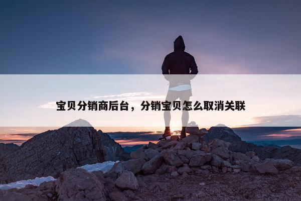 宝贝分销商后台，分销宝贝怎么取消关联