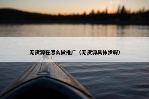 无货源在怎么做推广（无货源具体步骤）
