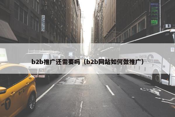 b2b推广还需要吗（b2b网站如何做推广）