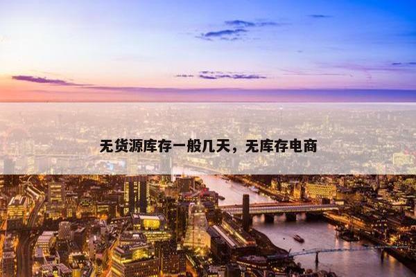 无货源库存一般几天,无库存电商 无货源库存一般几天,无库存电商