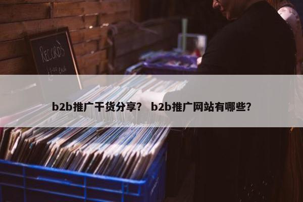 b2b推广干货分享？ b2b推广网站有哪些？