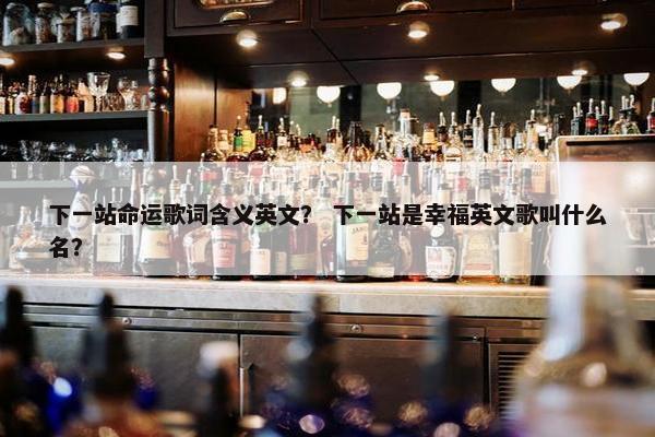 下一站命运歌词含义英文? 下一站是幸福英文歌叫什么名?