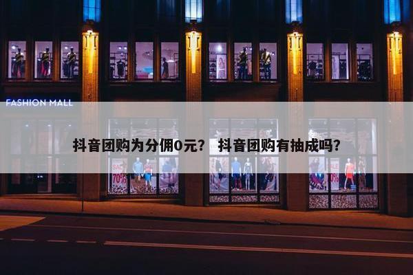 抖音团购为分佣0元？ 抖音团购有抽成吗？