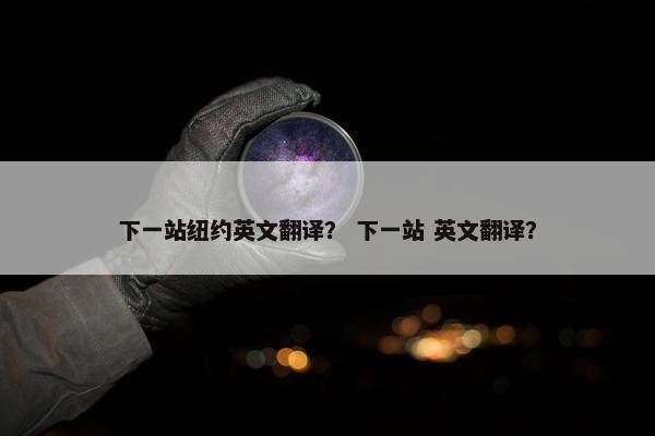 下一站纽约英文翻译？ 下一站 英文翻译？