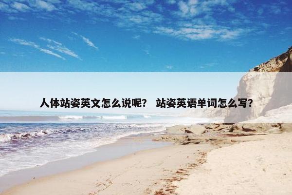 人体站姿英文怎么说呢？ 站姿英语单词怎么写？