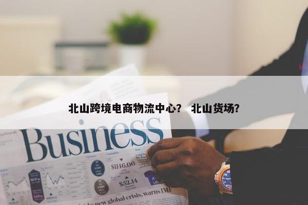 北山跨境电商物流中心? 北山货场?