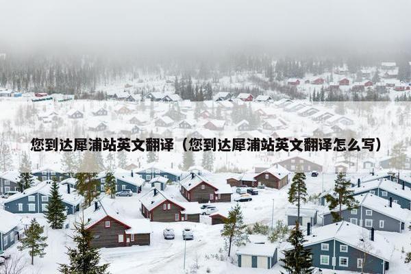 您到达犀浦站英文翻译（您到达犀浦站英文翻译怎么写）