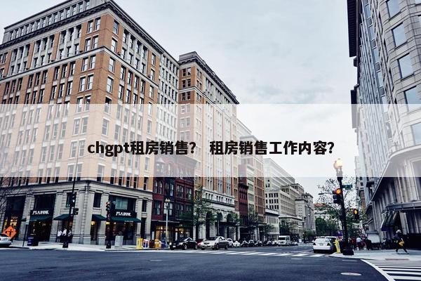 chgpt租房销售？ 租房销售工作内容？