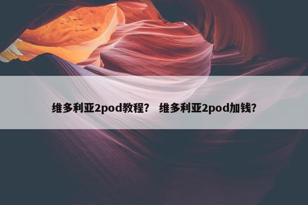 维多利亚2pod教程? 维多利亚2pod加钱?