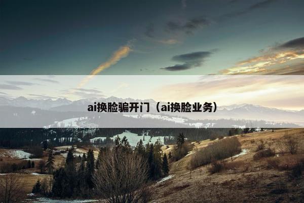 ai换脸骗开门（ai换脸业务）