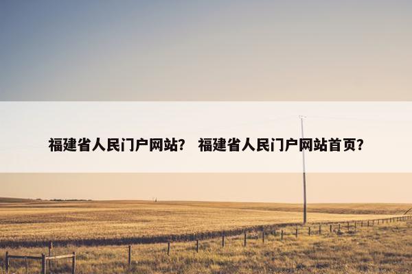 福建省人民门户网站？ 福建省人民门户网站首页？