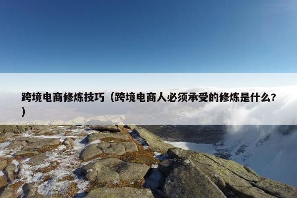 跨境电商修炼技巧(跨境电商人必须承受的修炼是什么?) 跨境电商修炼技巧(跨境电商人必须承受的修炼是什么?)