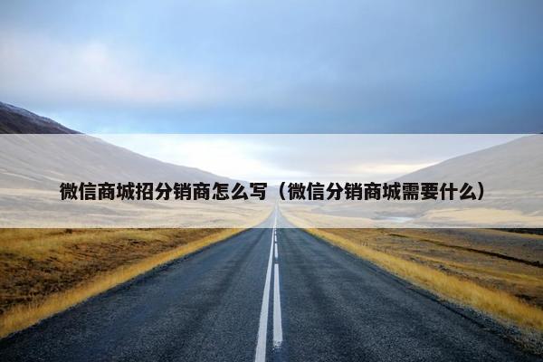 微信商城招分销商怎么写（微信分销商城需要什么）