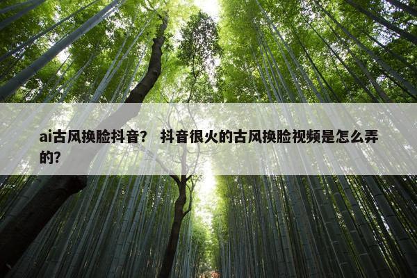 ai古风换脸抖音? 抖音很火的古风换脸视频是怎么弄的?