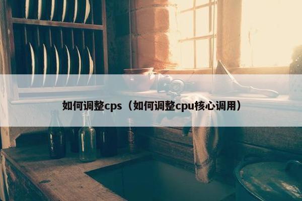 如何调整cps（如何调整cpu核心调用）