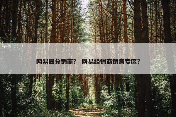网易园分销商？ 网易经销商销售专区？