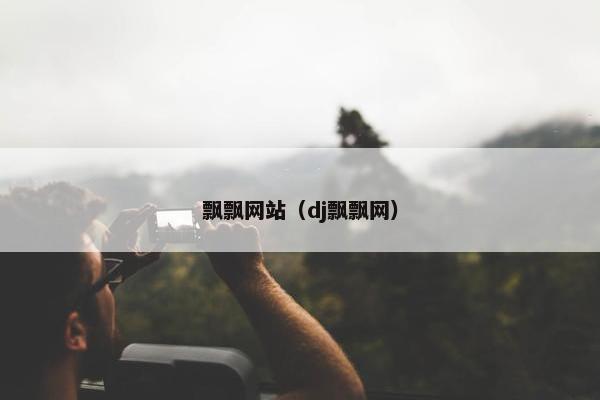飘飘网站（dj飘飘网）