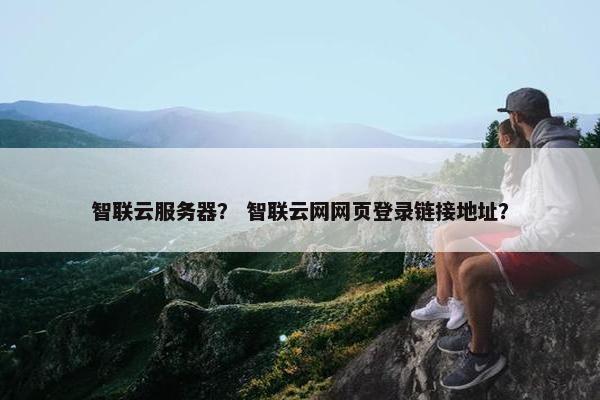 智联云服务器? 智联云网网页登录链接地址? 智联云服务器? 智联云网网页登录链接地址?