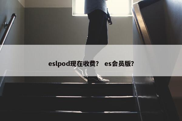 eslpod现在收费？ es会员版？