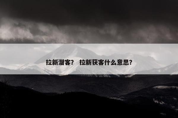 拉新潜客？ 拉新获客什么意思？
