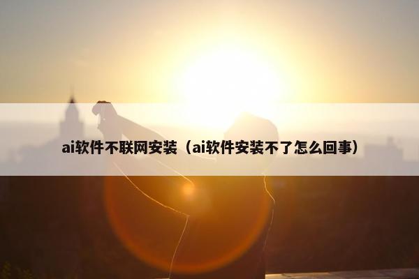 ai软件不联网安装（ai软件安装不了怎么回事）