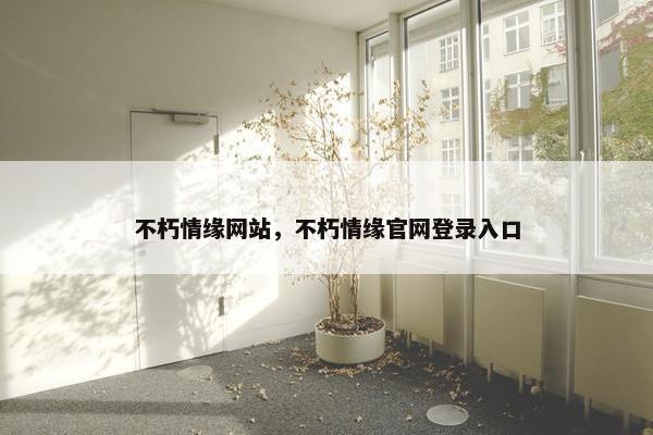不朽情缘网站,不朽情缘官网登录入口 不朽情缘网站,不朽情缘官网登录入口