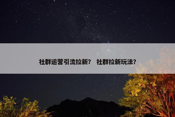 社群运营引流拉新? 社群拉新玩法?
