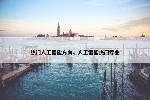 热门人工智能方向，人工智能热门专业