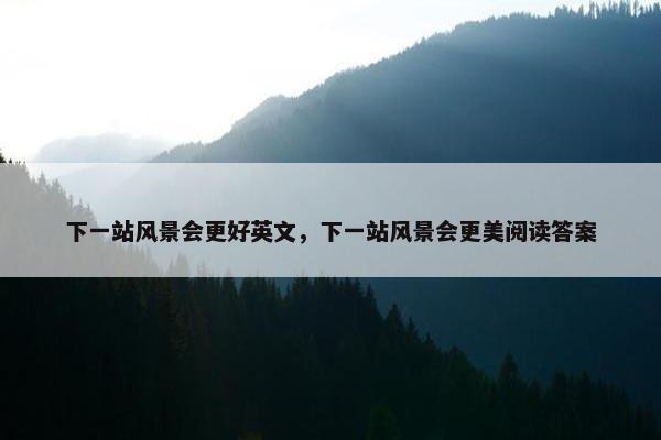 下一站风景会更好英文,下一站风景会更美阅读答案