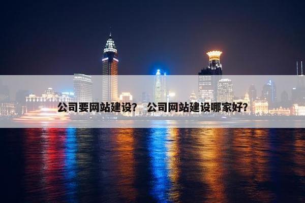 公司要网站建设？ 公司网站建设哪家好？