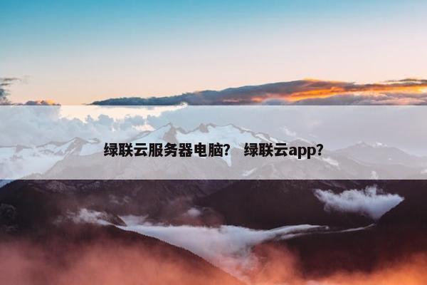 绿联云服务器电脑？ 绿联云app？
