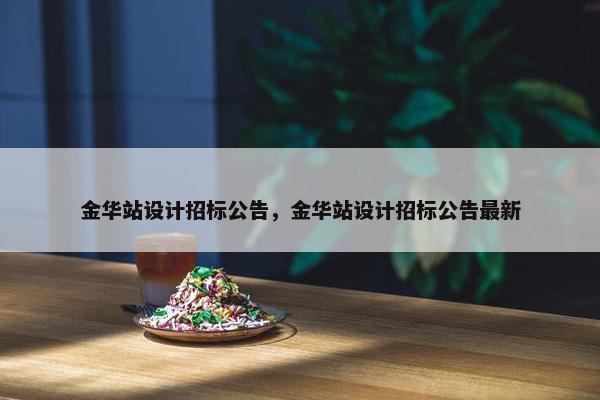 金华站设计招标公告，金华站设计招标公告最新