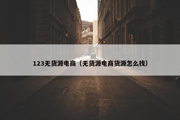 123无货源电商（无货源电商货源怎么找）