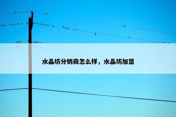 水晶坊分销商怎么样，水晶坊加盟