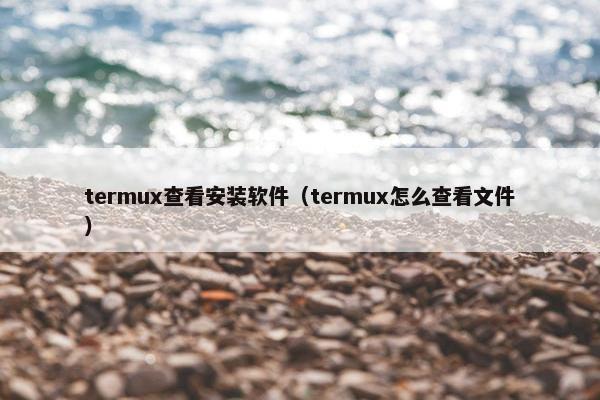 termux查看安装软件（termux怎么查看文件）