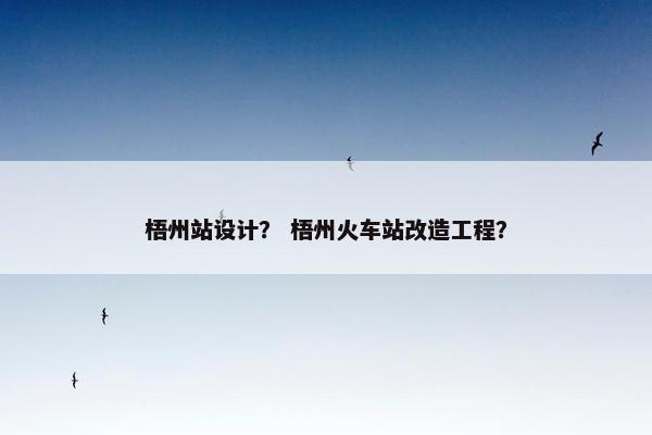 梧州站设计? 梧州火车站改造工程?