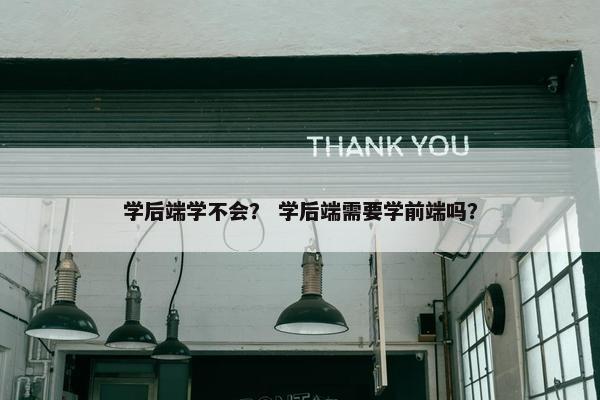 学后端学不会？ 学后端需要学前端吗？