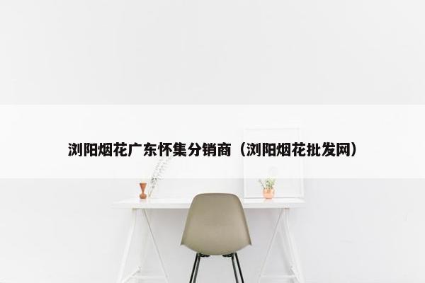 浏阳烟花广东怀集分销商（浏阳烟花批发网）