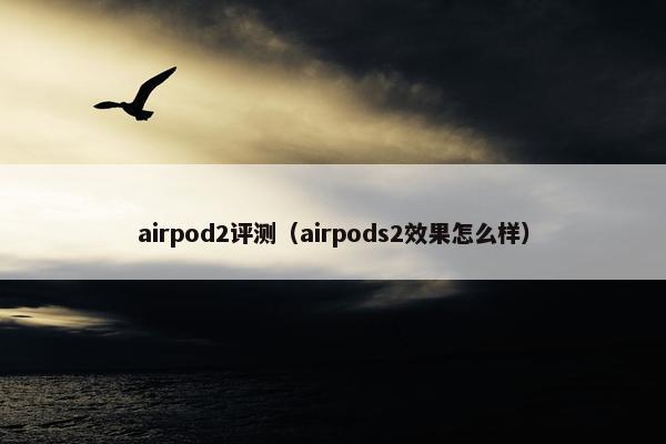 airpod2评测(airpods2效果怎么样)