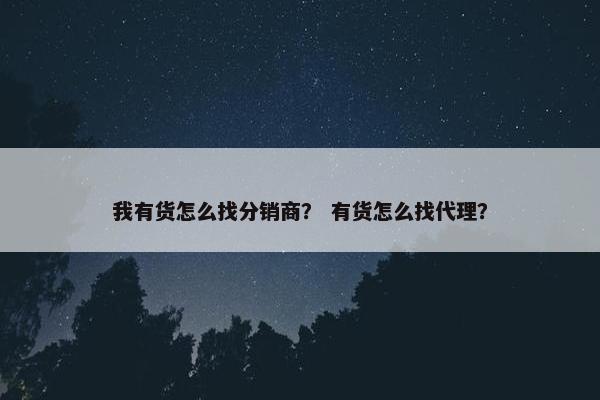 我有货怎么找分销商？ 有货怎么找代理？