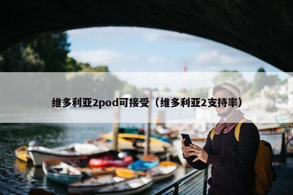 维多利亚2pod可接受(维多利亚2支持率)
