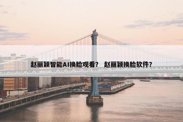 赵丽颖智能AI换脸观看？ 赵丽颖换脸软件？
