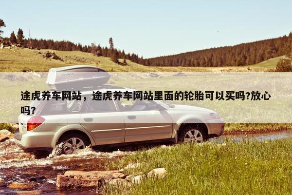 途虎养车网站,途虎养车网站里面的轮胎可以买吗?放心吗?