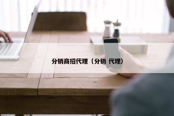 分销商招代理（分销 代理）