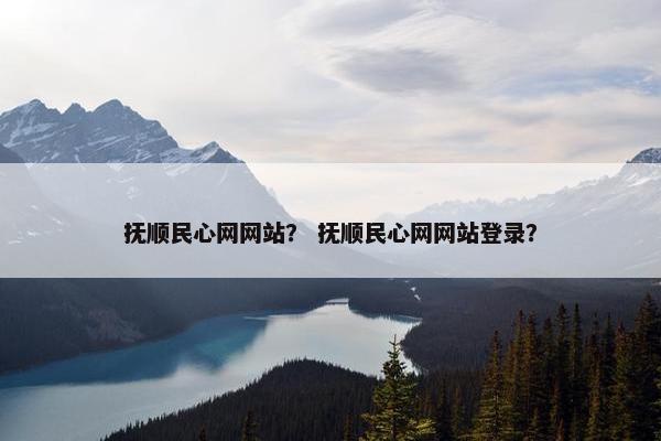 抚顺民心网网站？ 抚顺民心网网站登录？