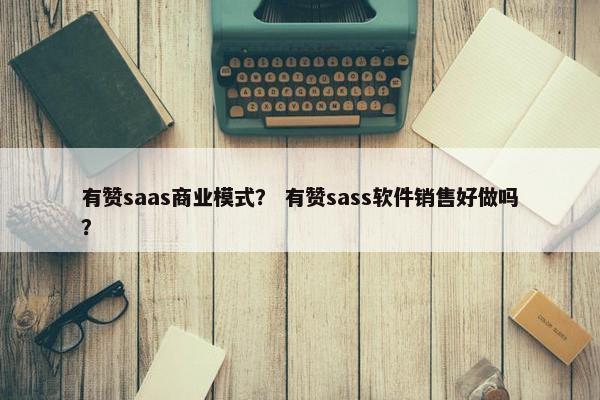 有赞saas商业模式？ 有赞sass软件销售好做吗？
