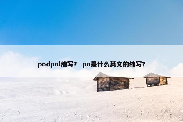 podpol缩写？ po是什么英文的缩写？