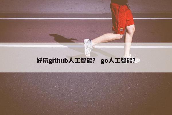 好玩github人工智能？ go人工智能？