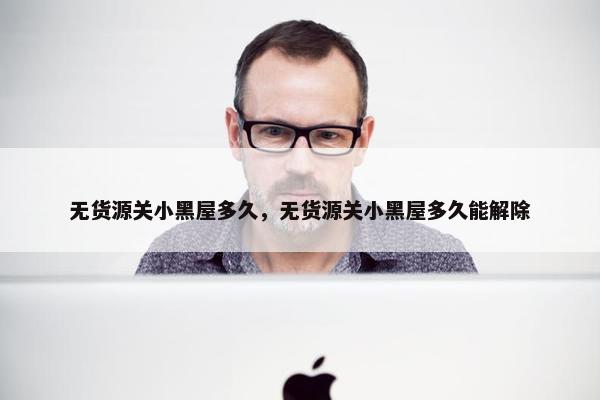 无货源关小黑屋多久，无货源关小黑屋多久能解除