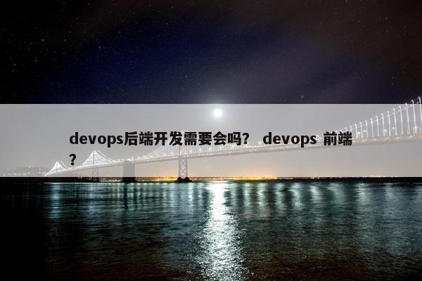 devops后端开发需要会吗? devops 前端?